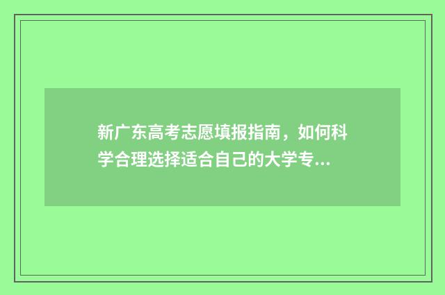 新广东高考志愿填报指南，如何科学合理选择适合自己的大学专业？ 新广东高考志愿可以报多少个