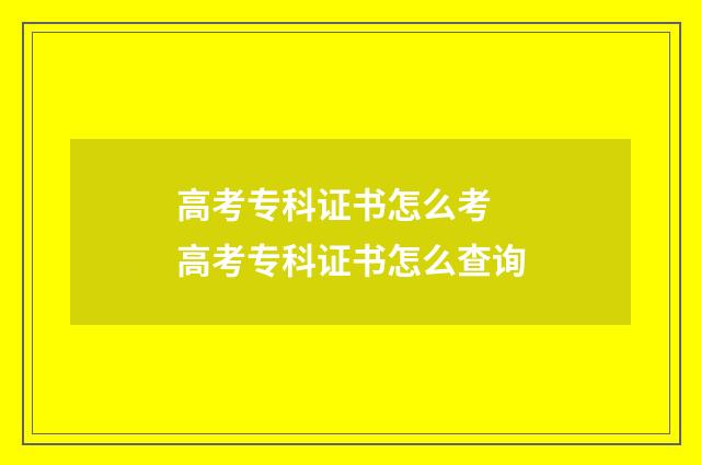 高考专科证书怎么考 高考专科证书怎么查询