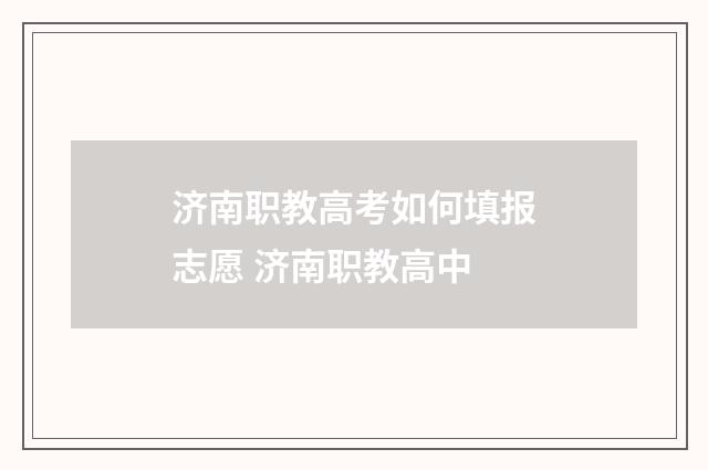 济南职教高考如何填报志愿 济南职教高中