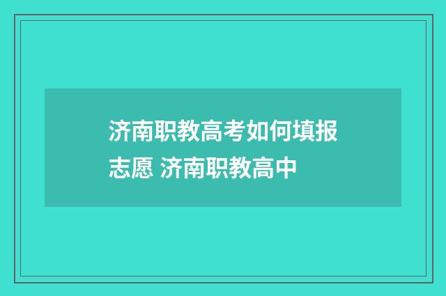 济南职教高考如何填报志愿 济南职教高中