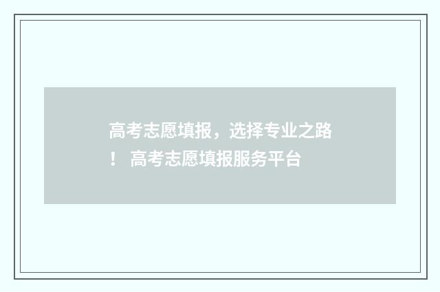 高考志愿填报，选择专业之路！ 高考志愿填报服务平台