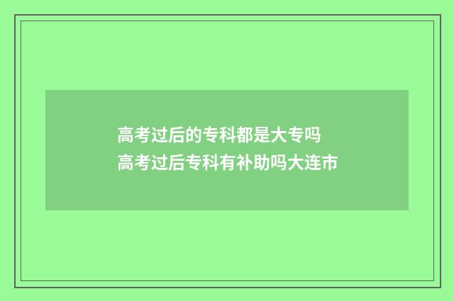 高考过后的专科都是大专吗 高考过后专科有补助吗大连市