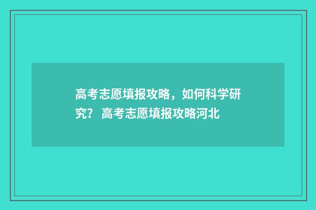 高考志愿填报攻略，如何科学研究？ 高考志愿填报攻略河北