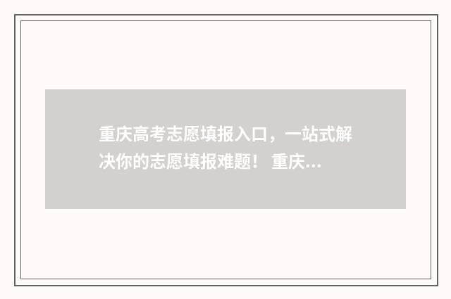重庆高考志愿填报入口，一站式解决你的志愿填报难题！ 重庆高考志愿填报录取时间