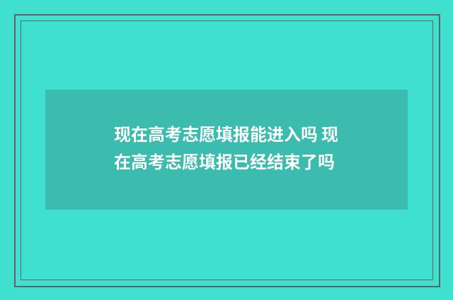 现在高考志愿填报能进入吗 现在高考志愿填报已经结束了吗