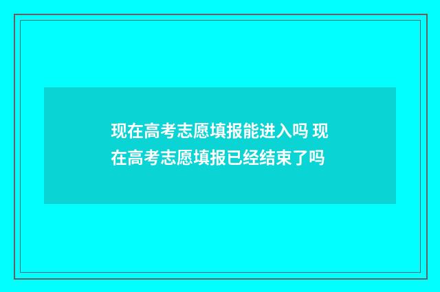 现在高考志愿填报能进入吗 现在高考志愿填报已经结束了吗