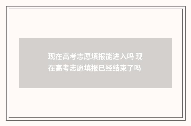 现在高考志愿填报能进入吗 现在高考志愿填报已经结束了吗