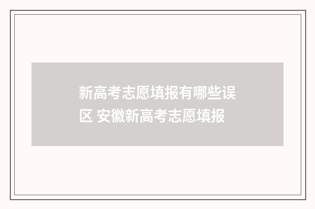 新高考志愿填报有哪些误区 安徽新高考志愿填报