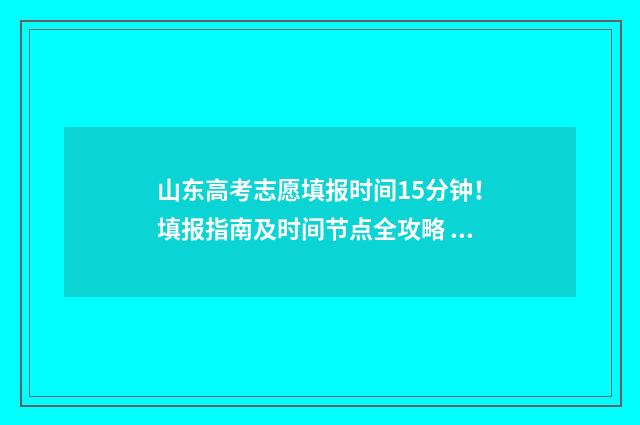 山东高考志愿填报时间15分钟！填报指南及时间节点全攻略 山东高考志愿填报网站网址