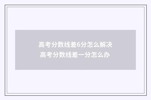 高考分数线差6分怎么解决 高考分数线差一分怎么办