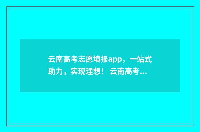 云南高考志愿填报app，一站式助力，实现理想！ 云南高考志愿填报入口官网