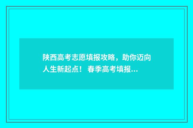 陕西高考志愿填报攻略，助你迈向人生新起点！ 春季高考填报志愿