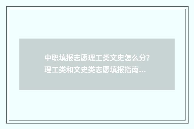 中职填报志愿理工类文史怎么分？理工类和文史类志愿填报指南 中职志愿怎么填报