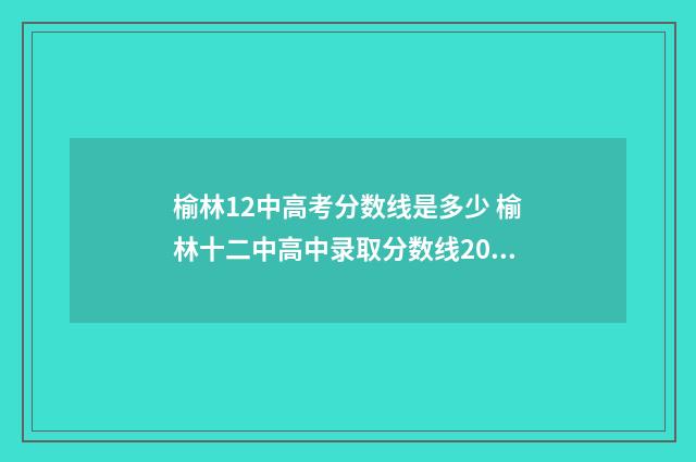 榆林12中高考分数线是多少 榆林十二中高中录取分数线2021