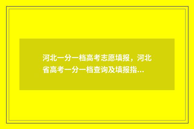 河北一分一档高考志愿填报，河北省高考一分一档查询及填报指南 河北省一分一档对应学校