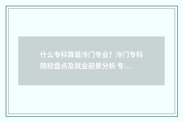 什么专科算是冷门专业？冷门专科院校盘点及就业前景分析 专科冷门专业但前景火爆