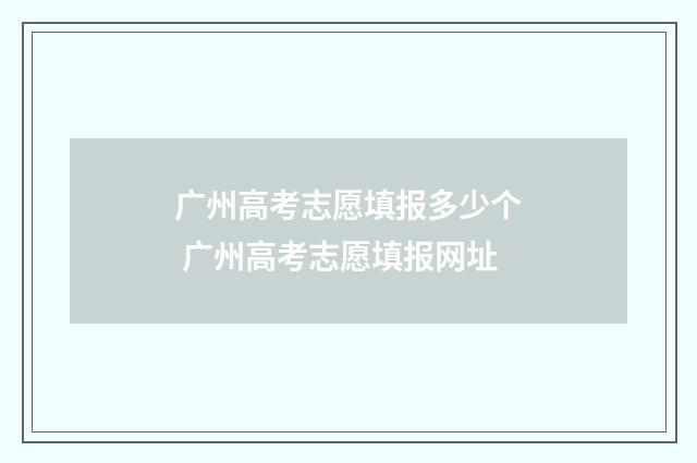 广州高考志愿填报多少个 广州高考志愿填报网址