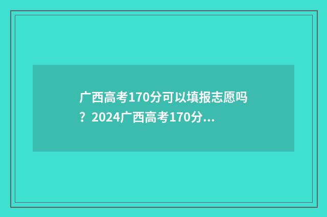 广西高考170分可以填报志愿吗？2024广西高考170分志愿填报指南 广西高考170分可以读什么专科学校