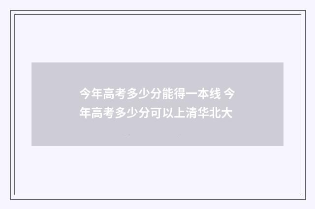 今年高考多少分能得一本线 今年高考多少分可以上清华北大