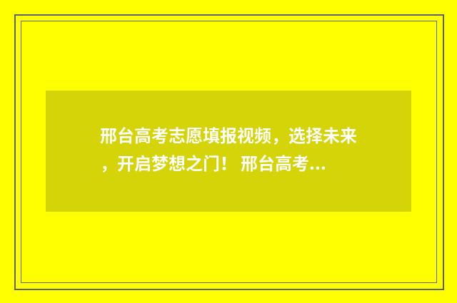 邢台高考志愿填报视频，选择未来，开启梦想之门！ 邢台高考志愿填报咨询机构的经营范围