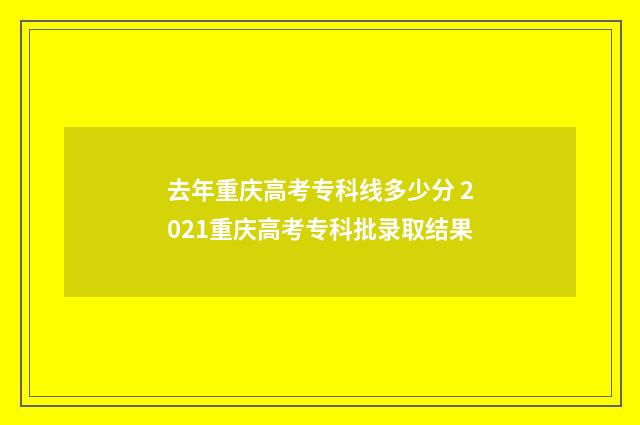 去年重庆高考专科线多少分 2021重庆高考专科批录取结果
