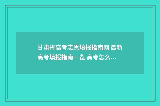 甘肃省高考志愿填报指南网 最新高考填报指南一览 高考怎么报考志愿