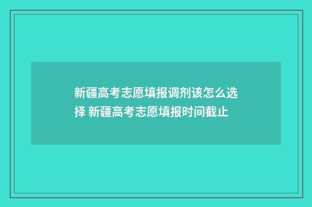 新疆高考志愿填报调剂该怎么选择 新疆高考志愿填报时间截止