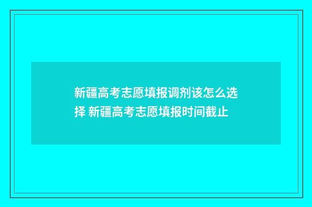 新疆高考志愿填报调剂该怎么选择 新疆高考志愿填报时间截止