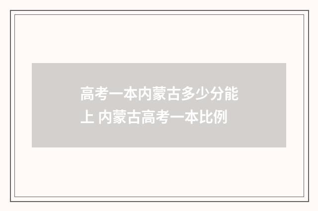 高考一本内蒙古多少分能上 内蒙古高考一本比例