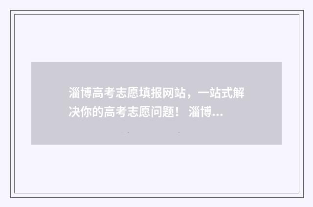 淄博高考志愿填报网站，一站式解决你的高考志愿问题！ 淄博高考志愿填报咨询机构