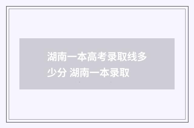 湖南一本高考录取线多少分 湖南一本录取