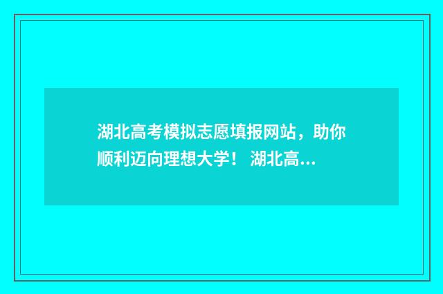 湖北高考模拟志愿填报网站，助你顺利迈向理想大学！ 湖北高考模拟志愿填报流程