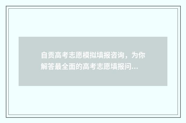 自贡高考志愿模拟填报咨询，为你解答最全面的高考志愿填报问题！ 自贡高考志愿咨询