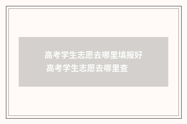 高考学生志愿去哪里填报好 高考学生志愿去哪里查