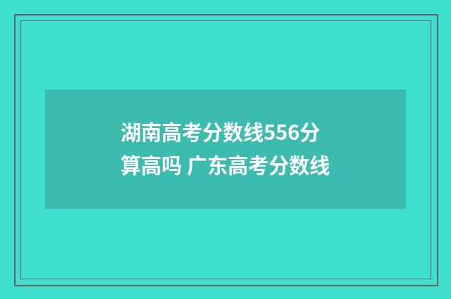 湖南高考分数线556分算高吗 广东高考分数线