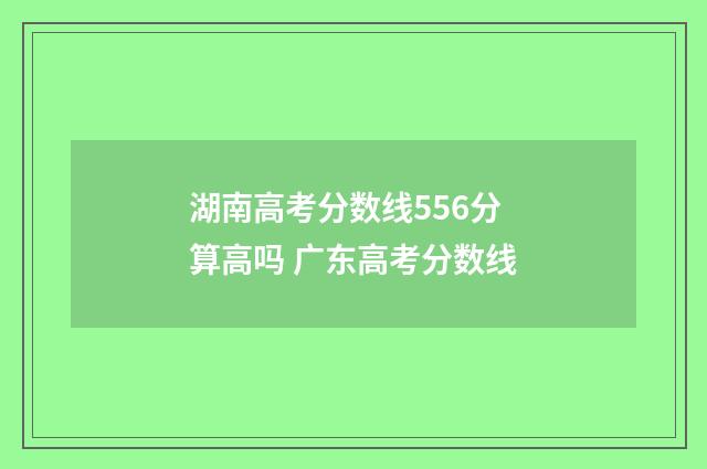 湖南高考分数线556分算高吗 广东高考分数线