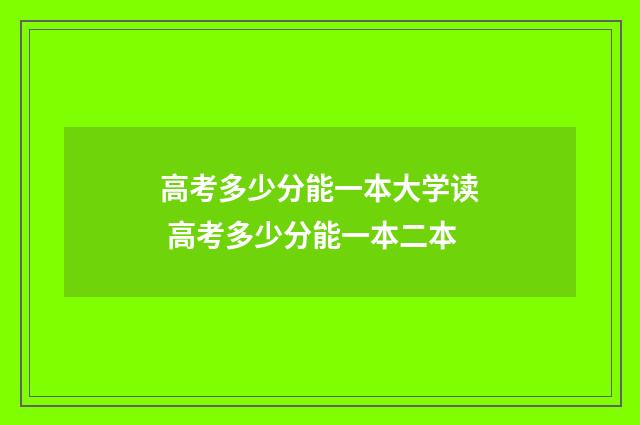 高考多少分能一本大学读 高考多少分能一本二本