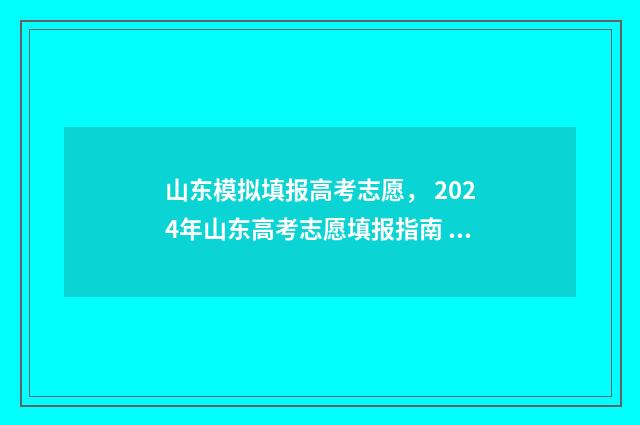 山东模拟填报高考志愿, 2024年山东高考志愿填报指南 山东高考模拟填报