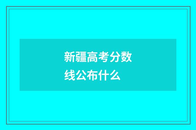 新疆高考分数线公布什么