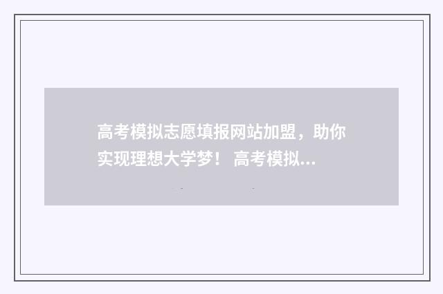 高考模拟志愿填报网站加盟，助你实现理想大学梦！ 高考模拟志愿填报流程