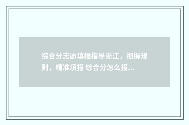 综合分志愿填报指导浙江，把握规则，精准填报 综合分怎么报考