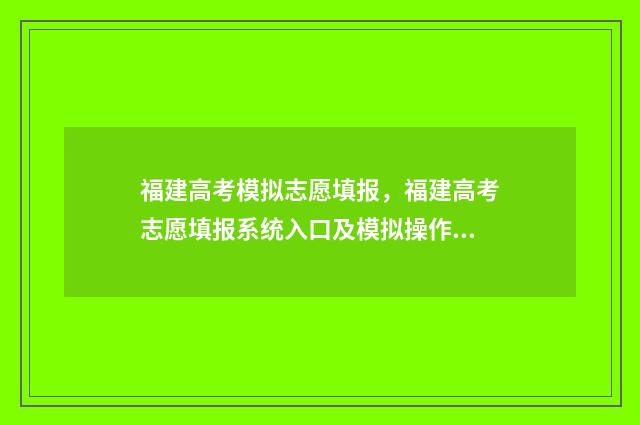 福建高考模拟志愿填报，福建高考志愿填报系统入口及模拟操作指南 福建高考模拟志愿填报