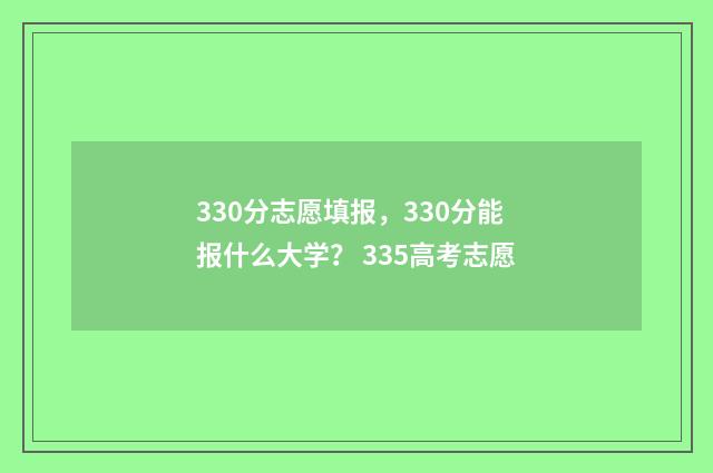330分志愿填报，330分能报什么大学？ 335高考志愿