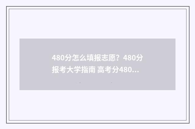 480分怎么填报志愿？480分报考大学指南 高考分480,能报哪些学校