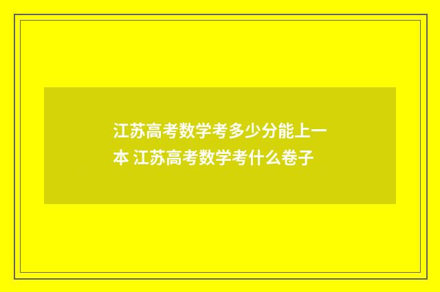 江苏高考数学考多少分能上一本 江苏高考数学考什么卷子