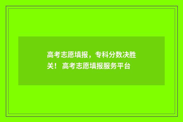 高考志愿填报，专科分数决胜关！ 高考志愿填报服务平台