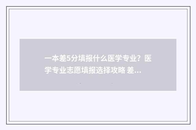 一本差5分填报什么医学专业？医学专业志愿填报选择攻略 差一本线5分可冲一本吗?