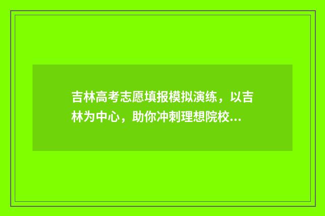 吉林高考志愿填报模拟演练，以吉林为中心，助你冲刺理想院校！ 吉林高考志愿填报时间和截止时间