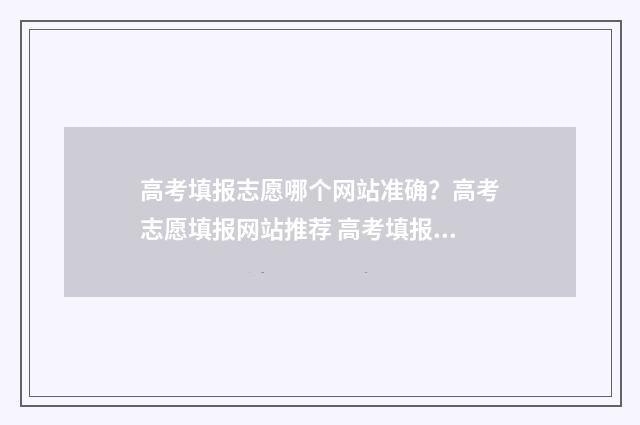 高考填报志愿哪个网站准确？高考志愿填报网站推荐 高考填报志愿哪个软件好,准确率高