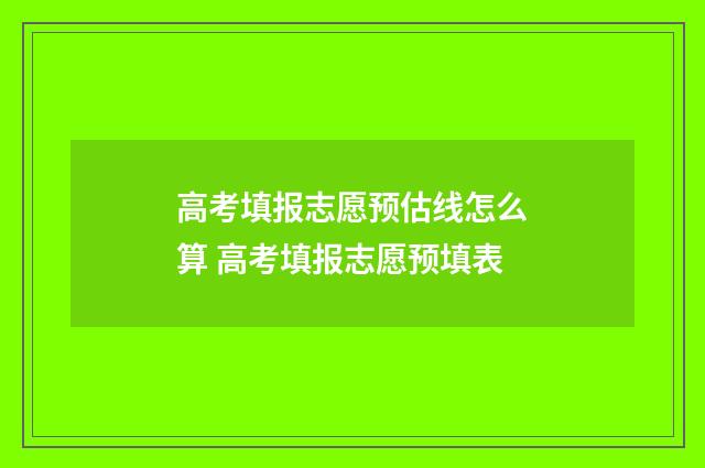 高考填报志愿预估线怎么算 高考填报志愿预填表